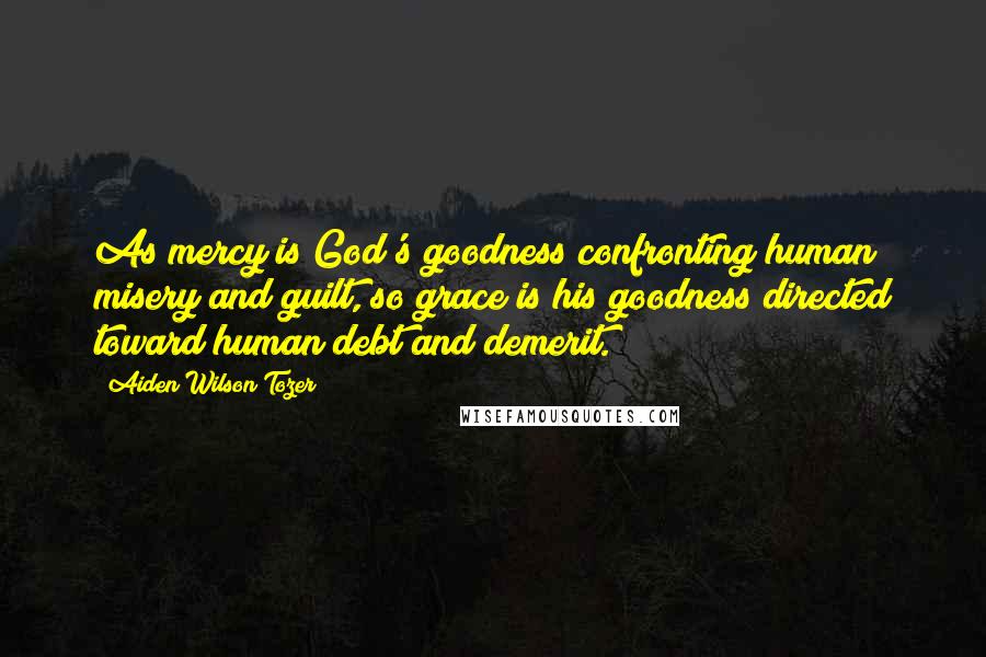 Aiden Wilson Tozer Quotes: As mercy is God's goodness confronting human misery and guilt, so grace is his goodness directed toward human debt and demerit.