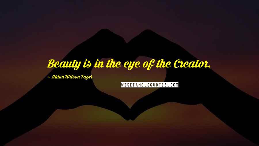 Aiden Wilson Tozer Quotes: Beauty is in the eye of the Creator.