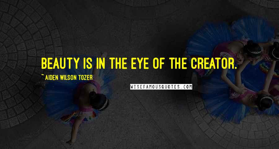 Aiden Wilson Tozer Quotes: Beauty is in the eye of the Creator.