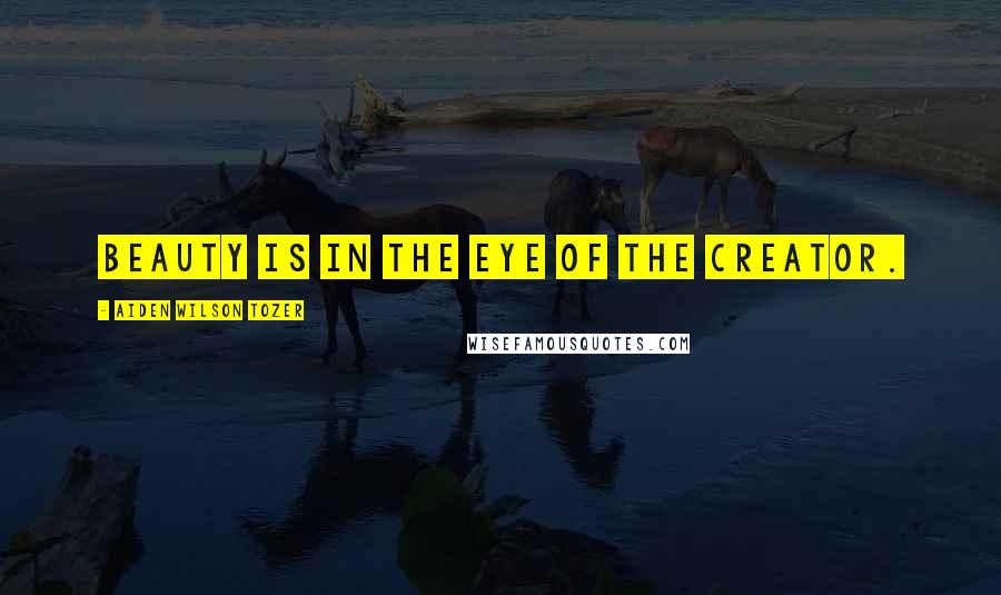 Aiden Wilson Tozer Quotes: Beauty is in the eye of the Creator.
