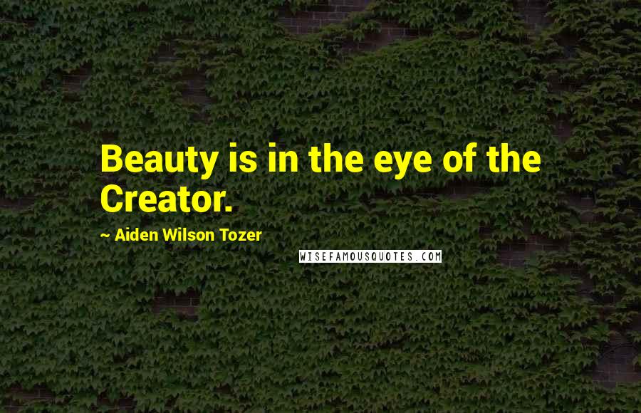 Aiden Wilson Tozer Quotes: Beauty is in the eye of the Creator.