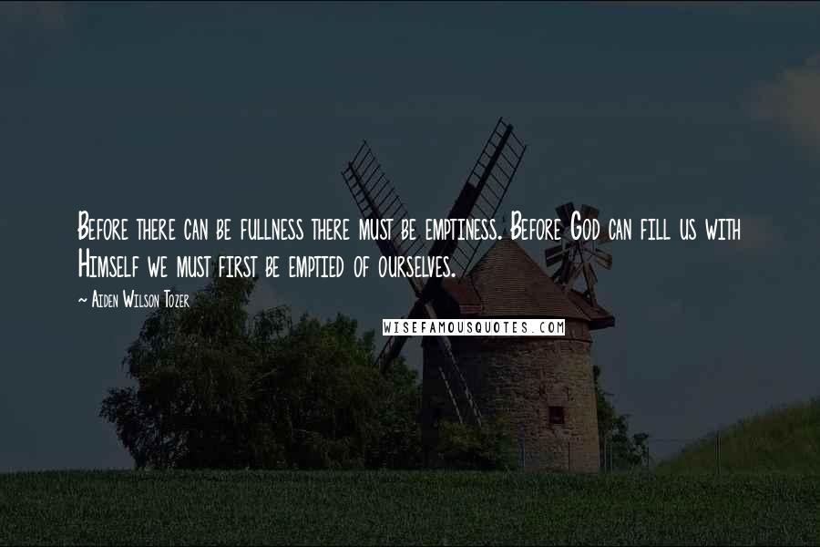 Aiden Wilson Tozer Quotes: Before there can be fullness there must be emptiness. Before God can fill us with Himself we must first be emptied of ourselves.