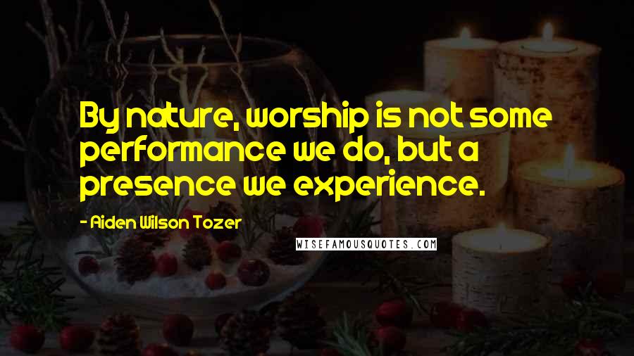 Aiden Wilson Tozer Quotes: By nature, worship is not some performance we do, but a presence we experience.