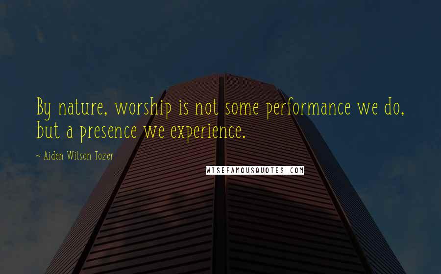 Aiden Wilson Tozer Quotes: By nature, worship is not some performance we do, but a presence we experience.
