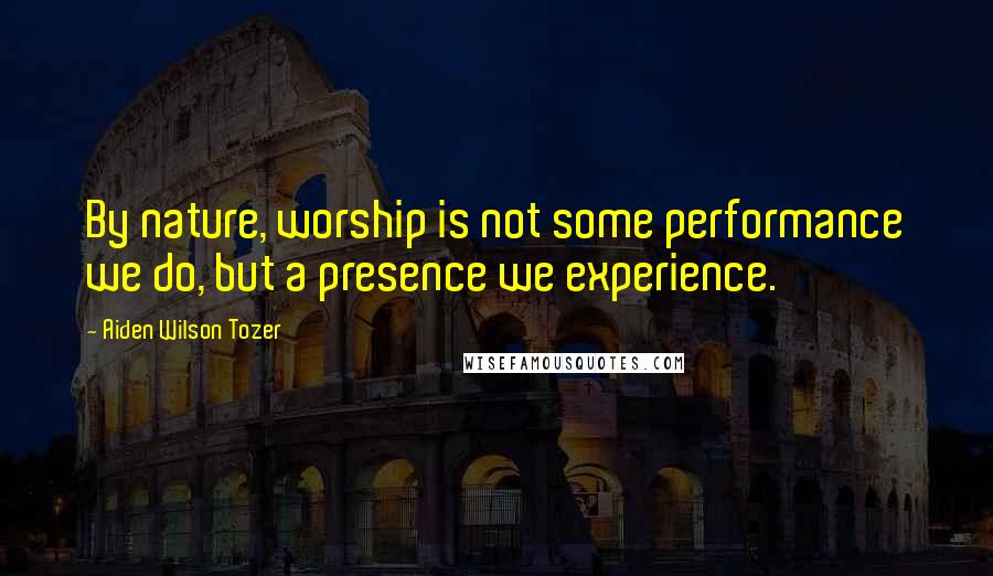Aiden Wilson Tozer Quotes: By nature, worship is not some performance we do, but a presence we experience.