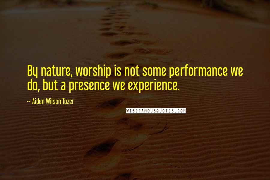 Aiden Wilson Tozer Quotes: By nature, worship is not some performance we do, but a presence we experience.