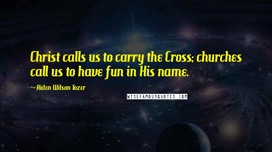 Aiden Wilson Tozer Quotes: Christ calls us to carry the Cross; churches call us to have fun in His name.