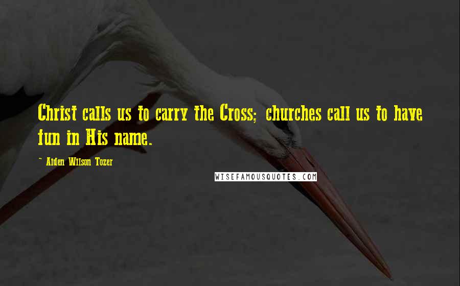 Aiden Wilson Tozer Quotes: Christ calls us to carry the Cross; churches call us to have fun in His name.