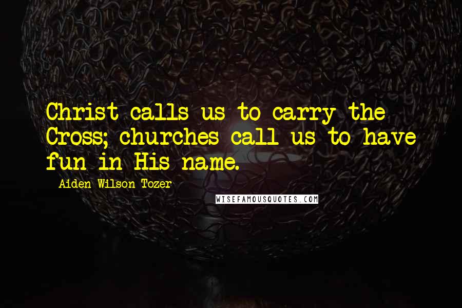 Aiden Wilson Tozer Quotes: Christ calls us to carry the Cross; churches call us to have fun in His name.