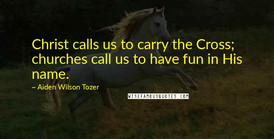 Aiden Wilson Tozer Quotes: Christ calls us to carry the Cross; churches call us to have fun in His name.