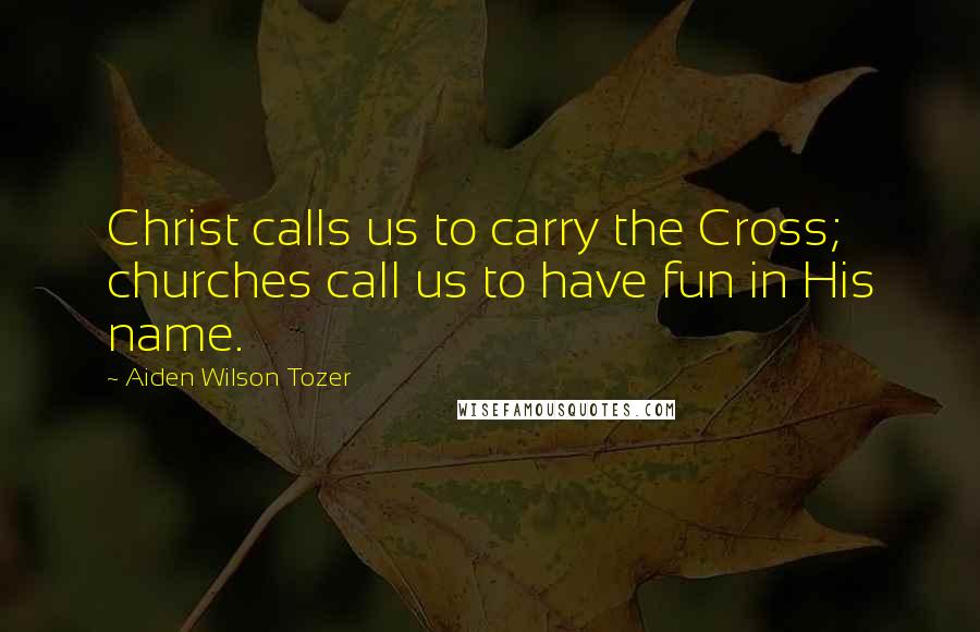 Aiden Wilson Tozer Quotes: Christ calls us to carry the Cross; churches call us to have fun in His name.