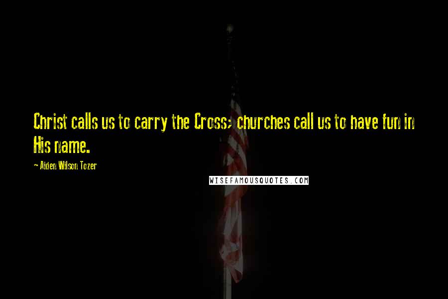 Aiden Wilson Tozer Quotes: Christ calls us to carry the Cross; churches call us to have fun in His name.