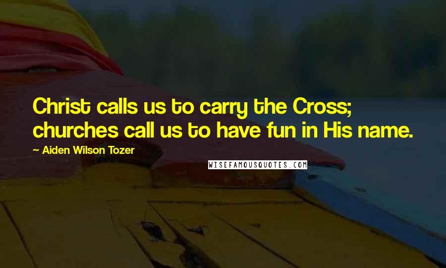 Aiden Wilson Tozer Quotes: Christ calls us to carry the Cross; churches call us to have fun in His name.