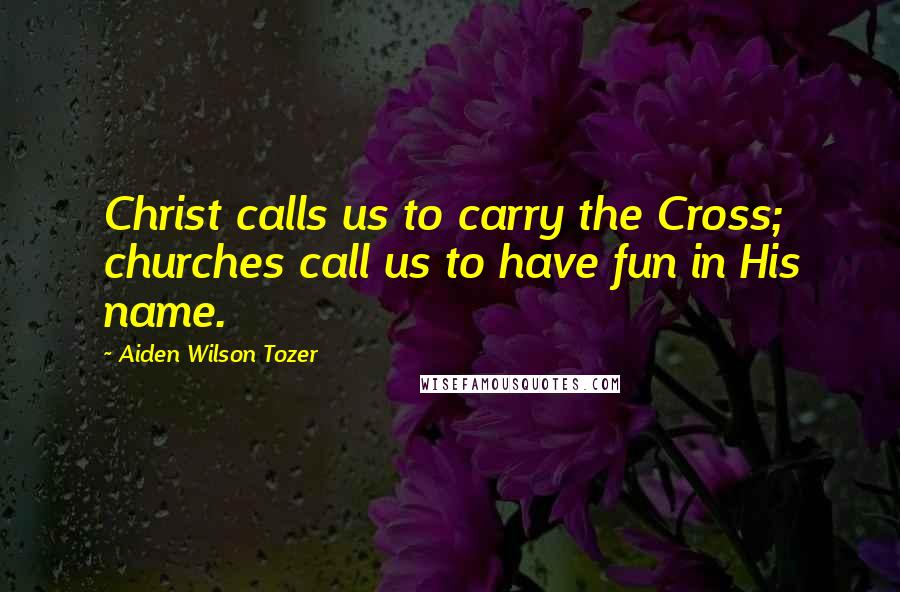 Aiden Wilson Tozer Quotes: Christ calls us to carry the Cross; churches call us to have fun in His name.