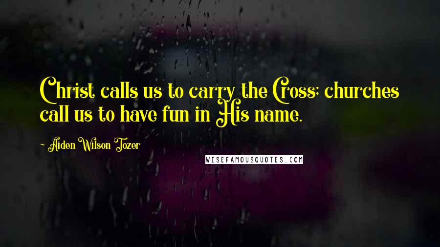 Aiden Wilson Tozer Quotes: Christ calls us to carry the Cross; churches call us to have fun in His name.