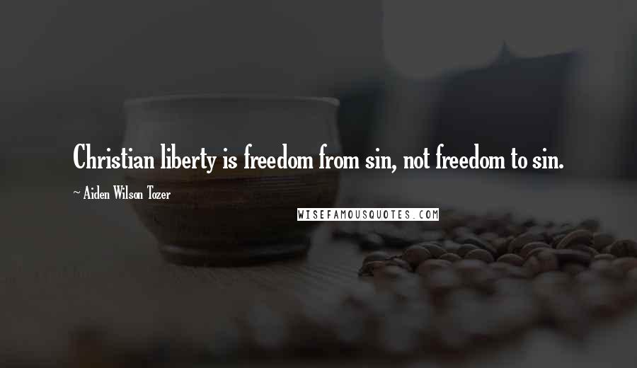 Aiden Wilson Tozer Quotes: Christian liberty is freedom from sin, not freedom to sin.