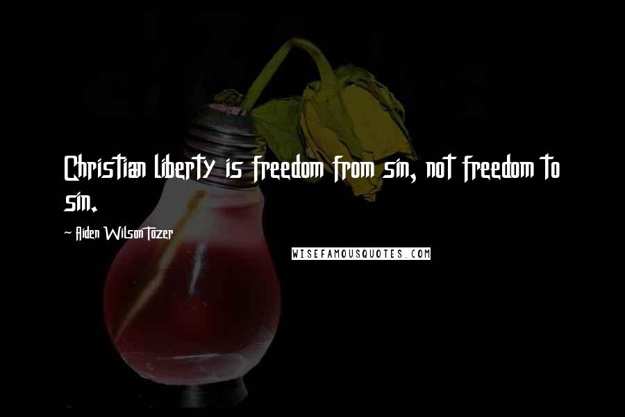 Aiden Wilson Tozer Quotes: Christian liberty is freedom from sin, not freedom to sin.