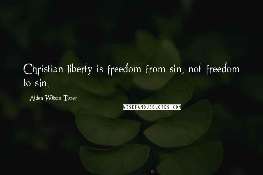 Aiden Wilson Tozer Quotes: Christian liberty is freedom from sin, not freedom to sin.