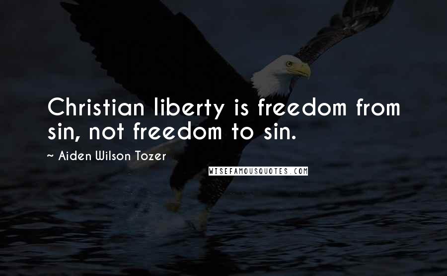 Aiden Wilson Tozer Quotes: Christian liberty is freedom from sin, not freedom to sin.