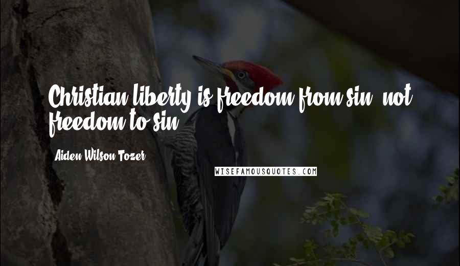 Aiden Wilson Tozer Quotes: Christian liberty is freedom from sin, not freedom to sin.