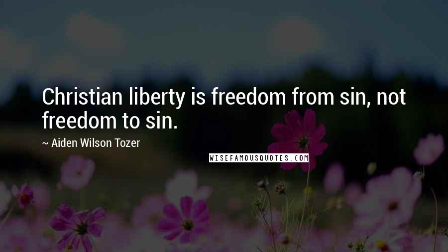 Aiden Wilson Tozer Quotes: Christian liberty is freedom from sin, not freedom to sin.