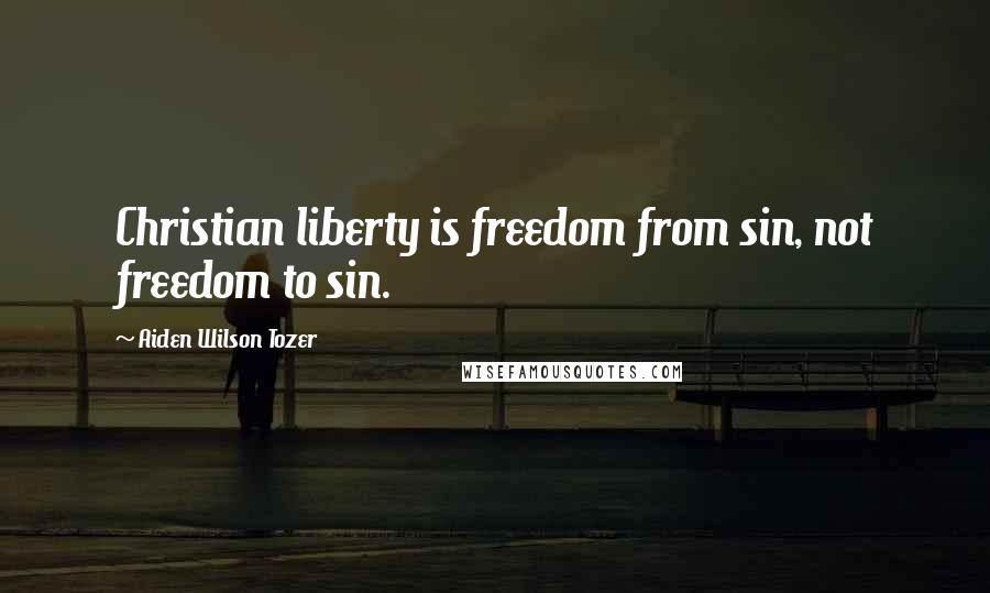 Aiden Wilson Tozer Quotes: Christian liberty is freedom from sin, not freedom to sin.