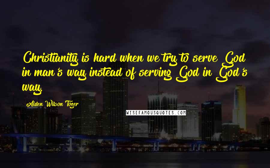 Aiden Wilson Tozer Quotes: Christianity is hard when we try to serve God in man's way instead of serving God in God's way.