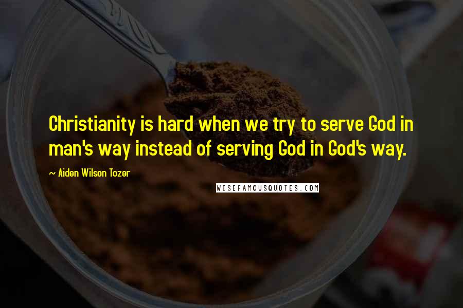 Aiden Wilson Tozer Quotes: Christianity is hard when we try to serve God in man's way instead of serving God in God's way.