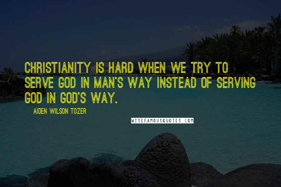 Aiden Wilson Tozer Quotes: Christianity is hard when we try to serve God in man's way instead of serving God in God's way.