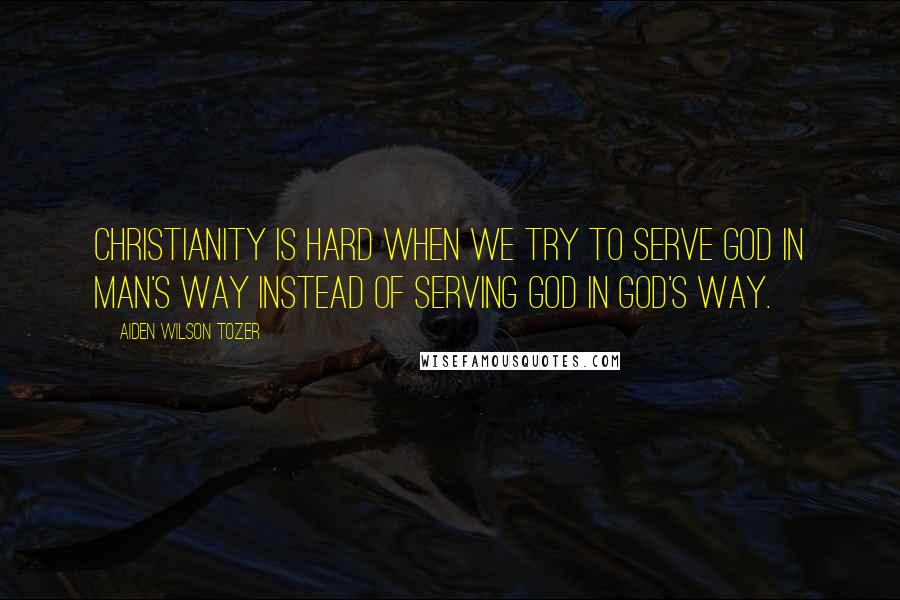 Aiden Wilson Tozer Quotes: Christianity is hard when we try to serve God in man's way instead of serving God in God's way.