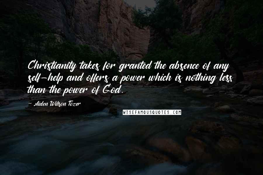 Aiden Wilson Tozer Quotes: Christianity takes for granted the absence of any self-help and offers a power which is nothing less than the power of God.