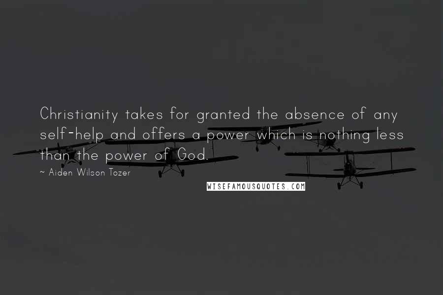 Aiden Wilson Tozer Quotes: Christianity takes for granted the absence of any self-help and offers a power which is nothing less than the power of God.