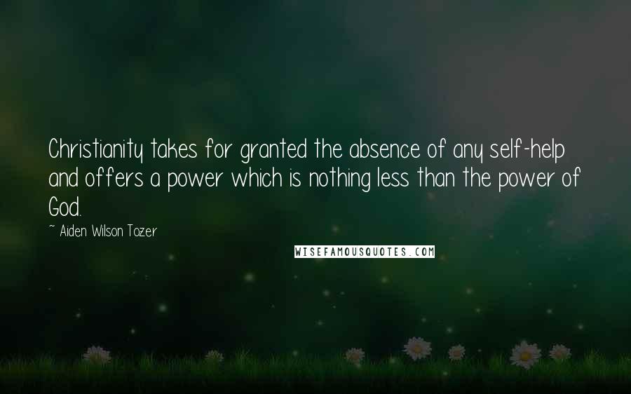 Aiden Wilson Tozer Quotes: Christianity takes for granted the absence of any self-help and offers a power which is nothing less than the power of God.