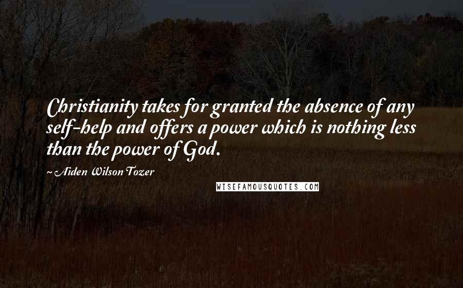 Aiden Wilson Tozer Quotes: Christianity takes for granted the absence of any self-help and offers a power which is nothing less than the power of God.