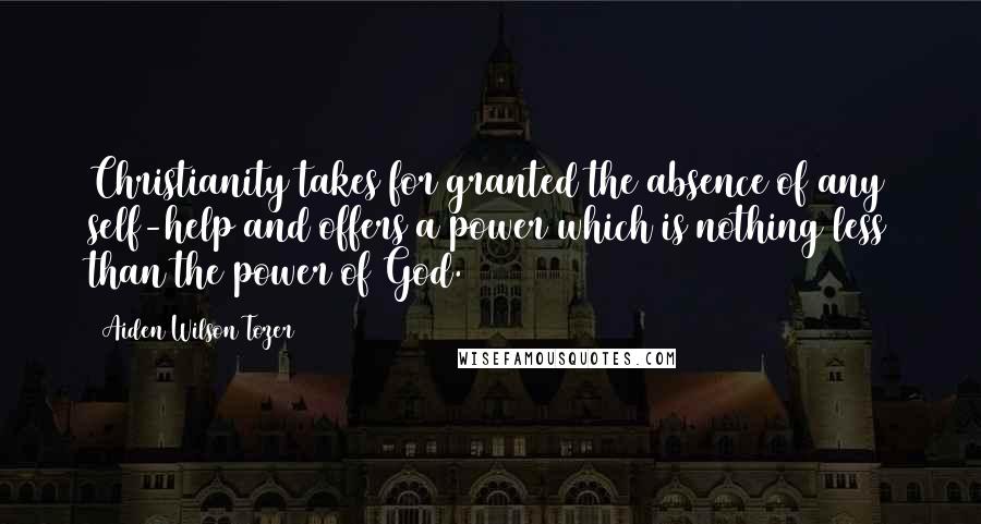 Aiden Wilson Tozer Quotes: Christianity takes for granted the absence of any self-help and offers a power which is nothing less than the power of God.