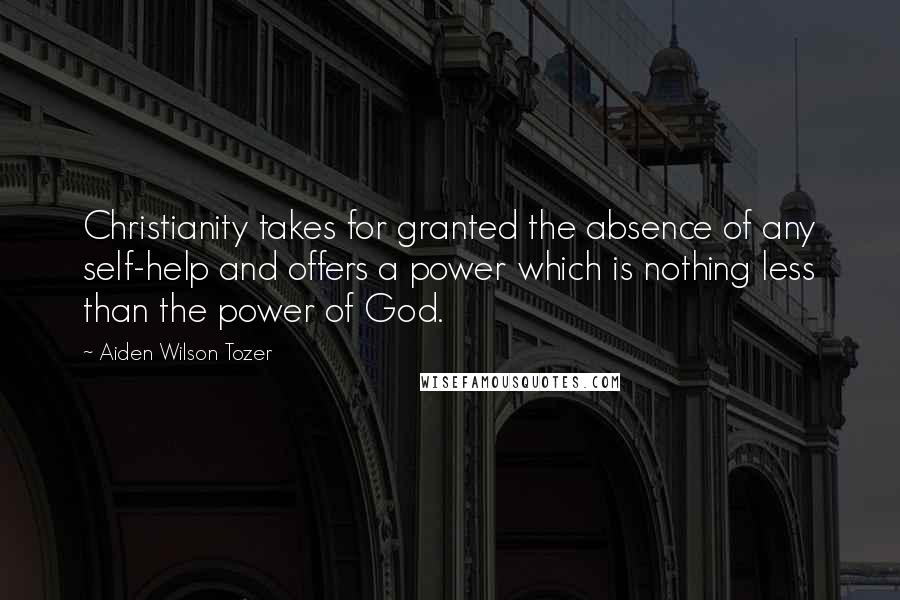 Aiden Wilson Tozer Quotes: Christianity takes for granted the absence of any self-help and offers a power which is nothing less than the power of God.