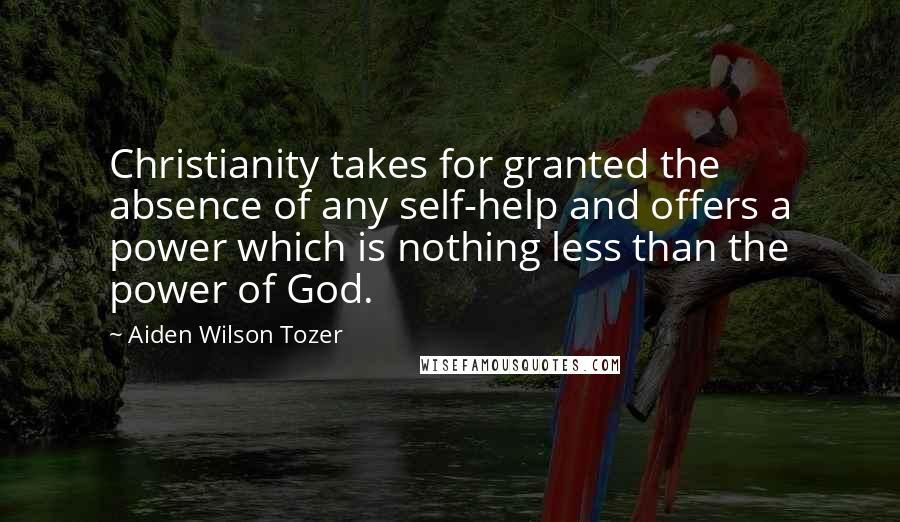 Aiden Wilson Tozer Quotes: Christianity takes for granted the absence of any self-help and offers a power which is nothing less than the power of God.