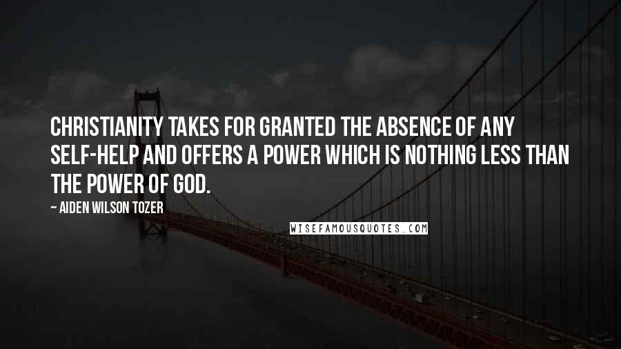 Aiden Wilson Tozer Quotes: Christianity takes for granted the absence of any self-help and offers a power which is nothing less than the power of God.