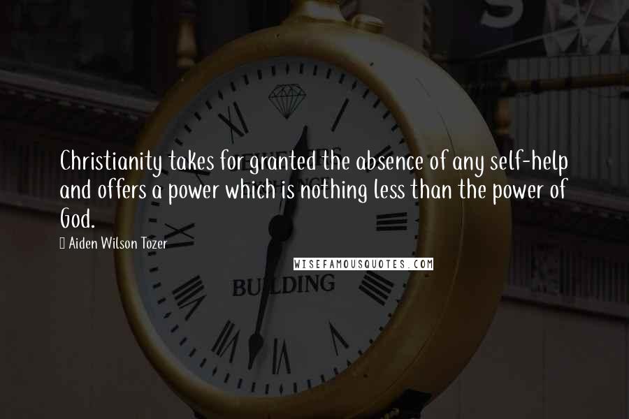 Aiden Wilson Tozer Quotes: Christianity takes for granted the absence of any self-help and offers a power which is nothing less than the power of God.