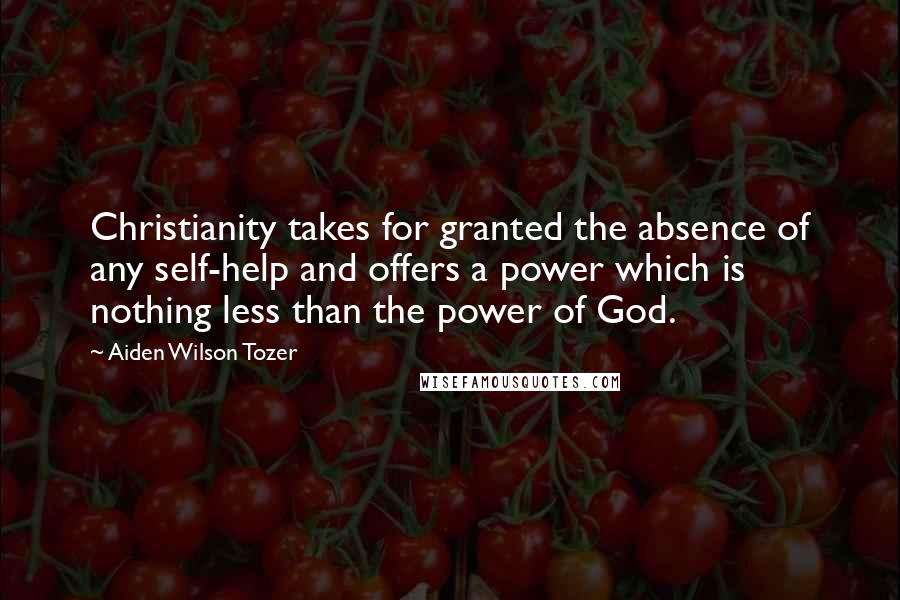 Aiden Wilson Tozer Quotes: Christianity takes for granted the absence of any self-help and offers a power which is nothing less than the power of God.