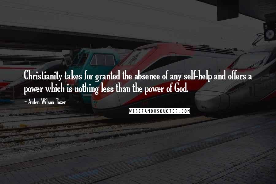 Aiden Wilson Tozer Quotes: Christianity takes for granted the absence of any self-help and offers a power which is nothing less than the power of God.