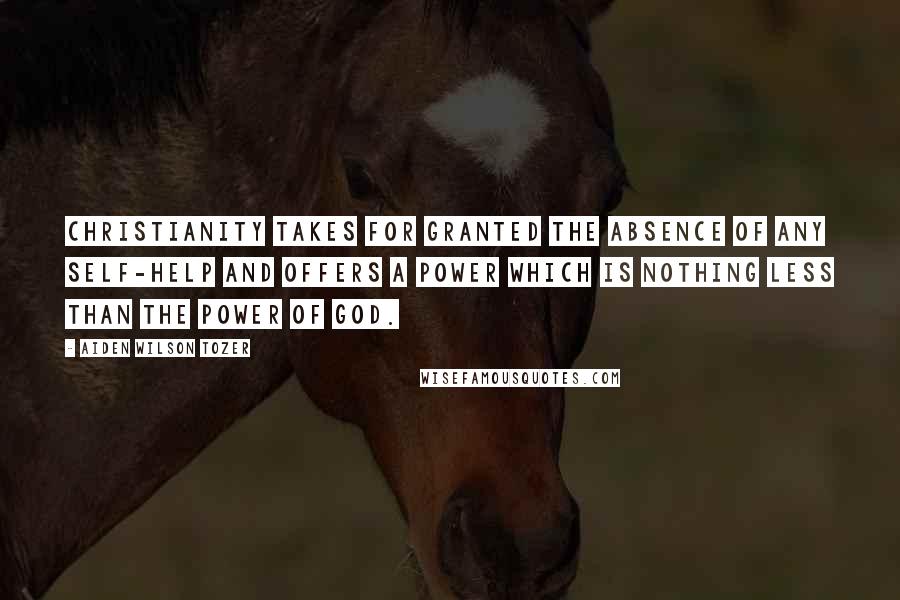 Aiden Wilson Tozer Quotes: Christianity takes for granted the absence of any self-help and offers a power which is nothing less than the power of God.