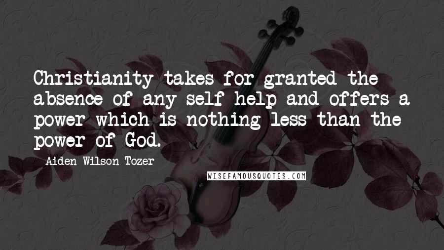 Aiden Wilson Tozer Quotes: Christianity takes for granted the absence of any self-help and offers a power which is nothing less than the power of God.