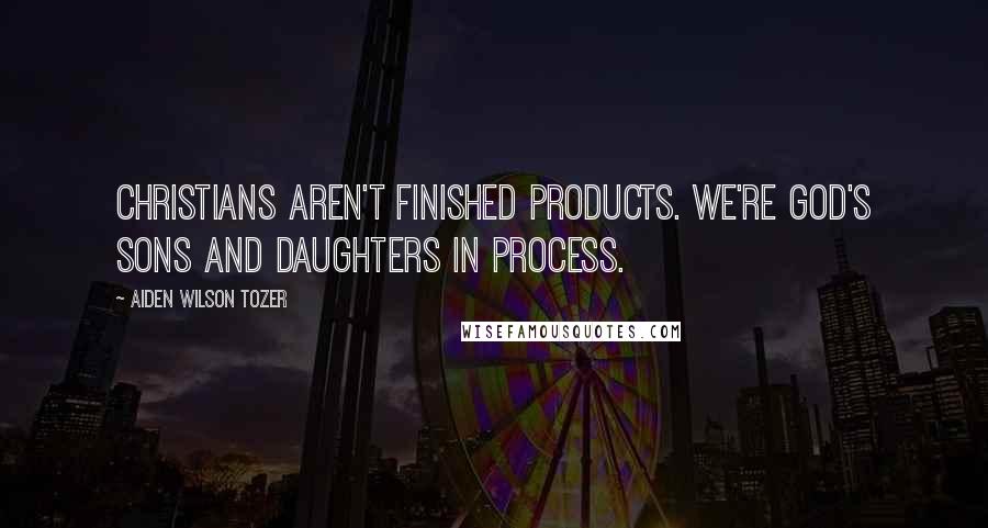 Aiden Wilson Tozer Quotes: Christians aren't finished products. We're God's sons and daughters in process.