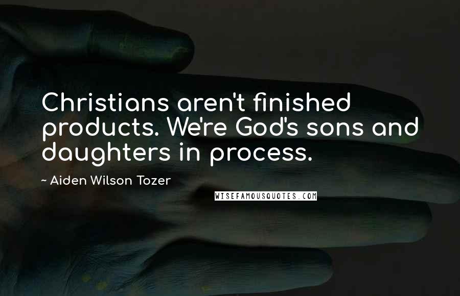 Aiden Wilson Tozer Quotes: Christians aren't finished products. We're God's sons and daughters in process.