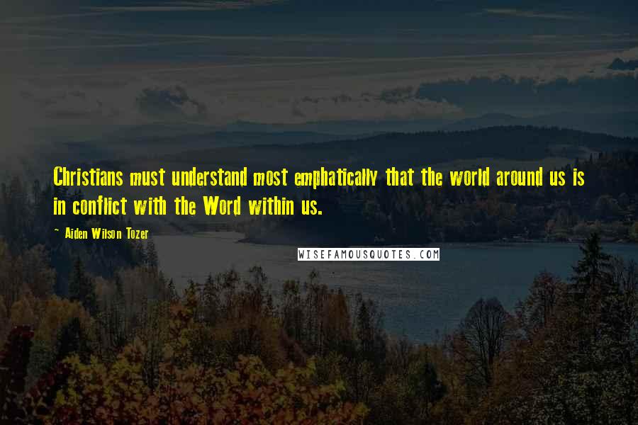 Aiden Wilson Tozer Quotes: Christians must understand most emphatically that the world around us is in conflict with the Word within us.