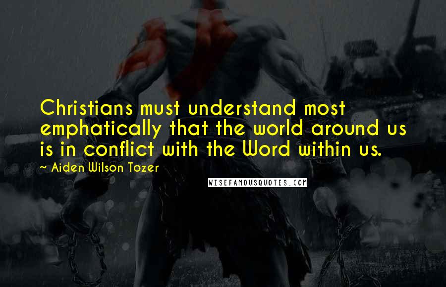 Aiden Wilson Tozer Quotes: Christians must understand most emphatically that the world around us is in conflict with the Word within us.