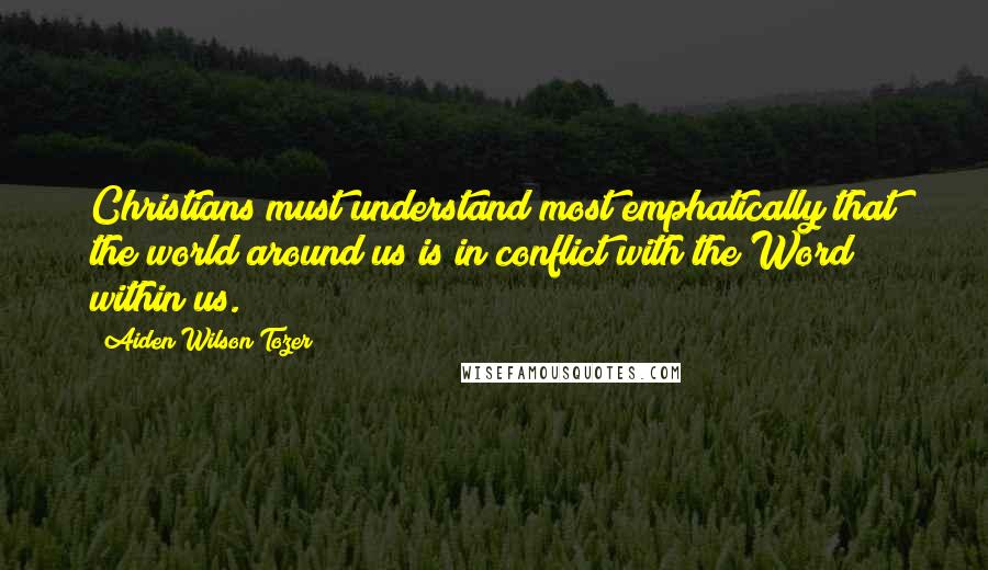 Aiden Wilson Tozer Quotes: Christians must understand most emphatically that the world around us is in conflict with the Word within us.