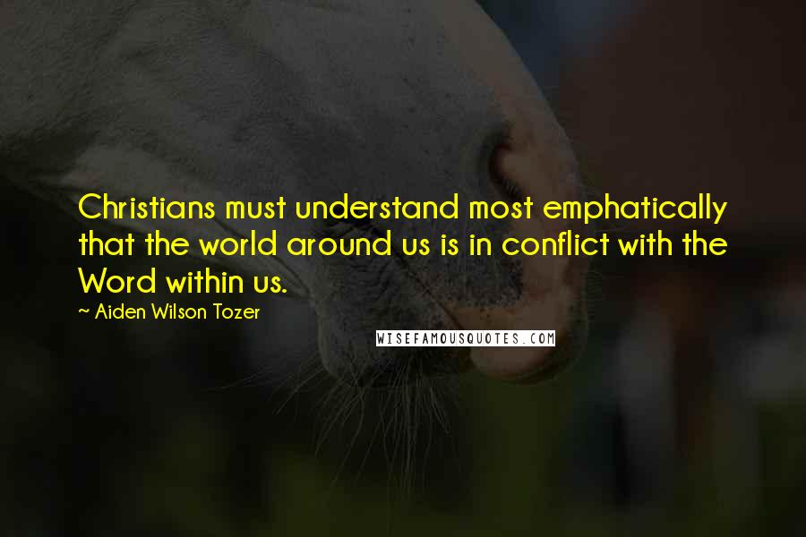 Aiden Wilson Tozer Quotes: Christians must understand most emphatically that the world around us is in conflict with the Word within us.