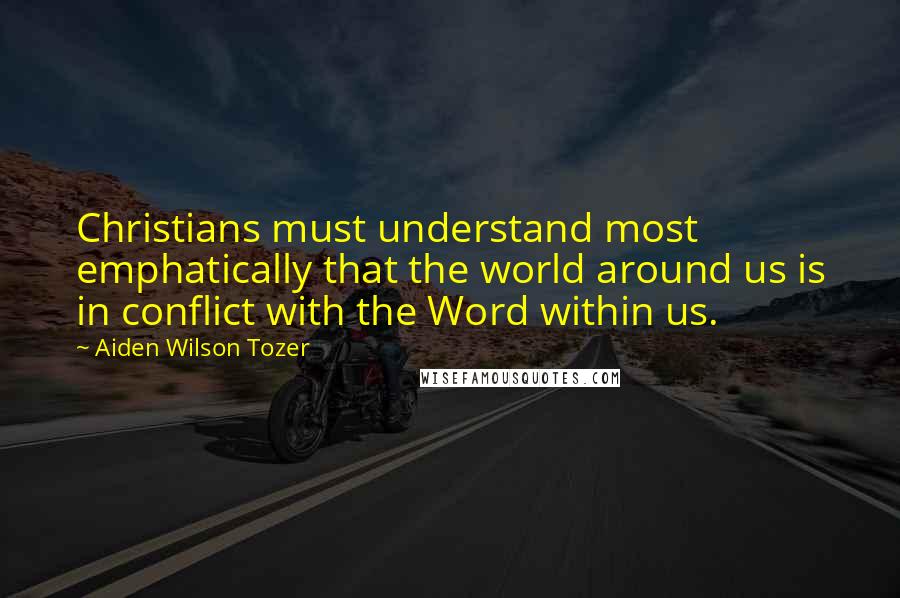 Aiden Wilson Tozer Quotes: Christians must understand most emphatically that the world around us is in conflict with the Word within us.